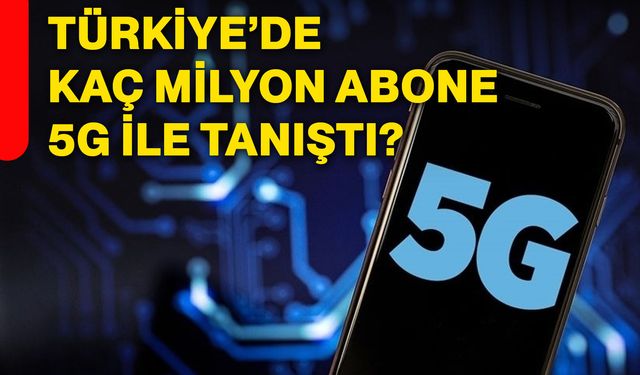 Türkiye’de kaç milyon abone 5G ile tanıştı?