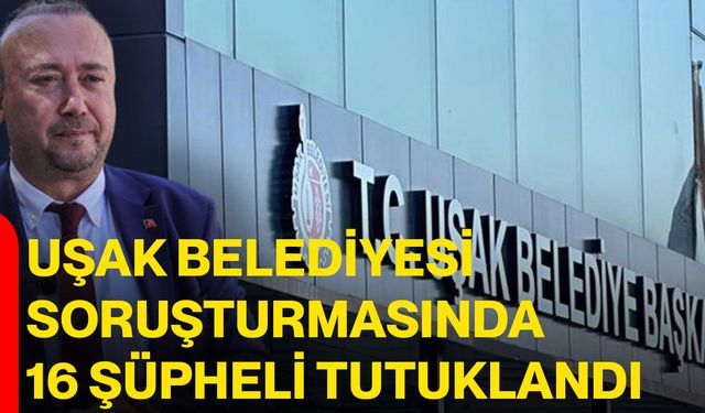 Uşak Belediyesi soruşturmasında 16 şüpheli tutuklandı