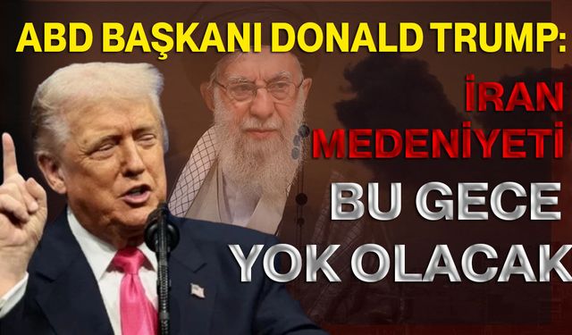 ABD Başkanı Donald Trump: İran medeniyeti bu gece yok olacak