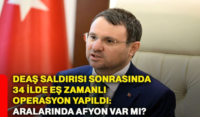 DEAŞ saldırısı sonrasında 34 ilde eş zamanlı operasyon yapıldı: Aralarında Afyon var mı?