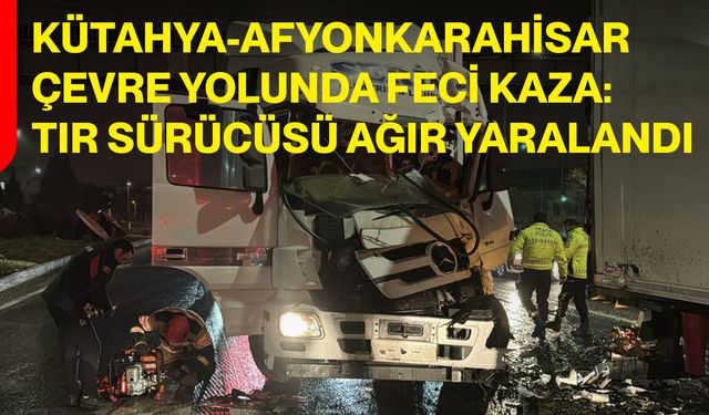 Kütahya-Afyonkarahisar Çevre Yolunda Feci Kaza: Tır Sürücüsü Ağır Yaralandı