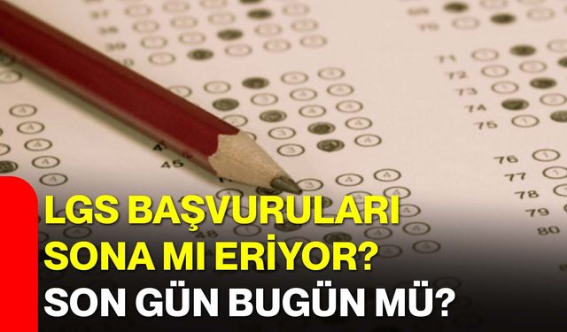 LGS Başvuruları Sona mı Eriyor? Son Gün Bugün mü?