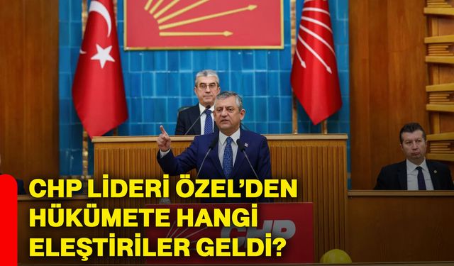 CHP lideri Özgür Özel’den hükümete hangi eleştiriler geldi?
