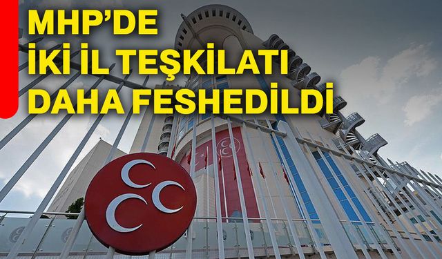 MHP’de iki il teşkilatı daha feshedildi