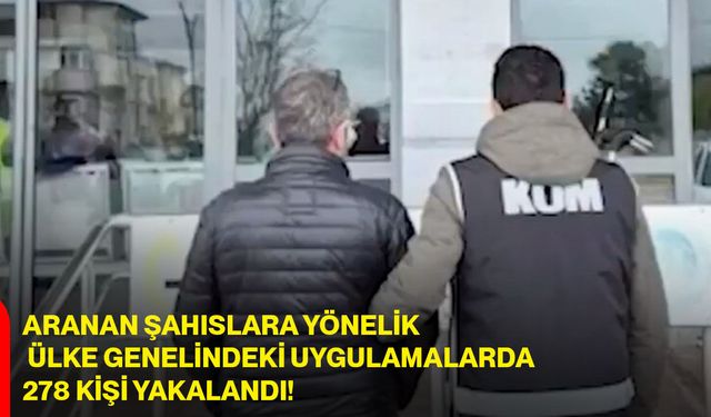 Aranan şahıslara yönelik ülke genelindeki uygulamalarda 278 kişi yakalandı