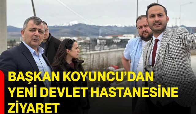 Başkan Koyuncu’dan Yeni Devlet Hastanesine Ziyaret