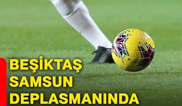 Beşiktaş Samsun deplasmanında