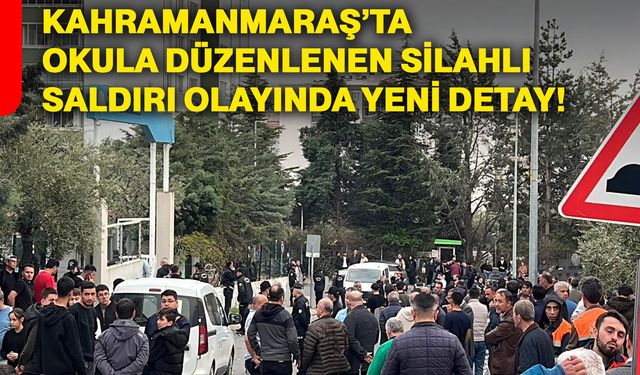 Kahramanmaraş’ta okula düzenlenen silahlı saldırı olayında yeni detay!