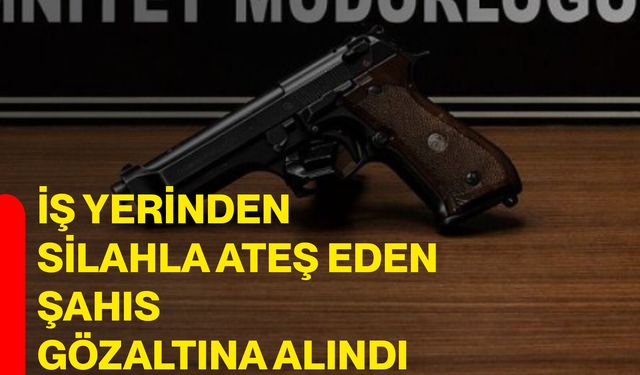 İş Yerinden Silahla Ateş Eden Şahıs Gözaltına Alındı