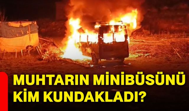 Muhtarın minibüsü kim kundakladı?