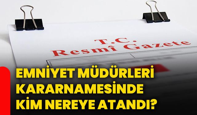 Emniyet Müdürleri Kararnamesinde kim nereye atandı?