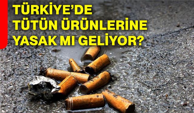 Türkiye’de tütün ürünlerine yasak mı geliyor?