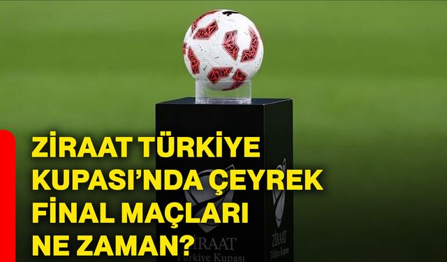 Ziraat Türkiye Kupası’nda çeyrek final maçları ne zaman?