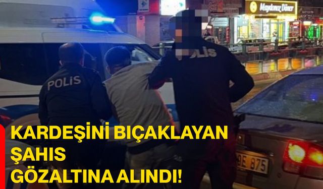 Kardeşini bıçaklayan şahıs gözaltına alındı: 1 yaralı