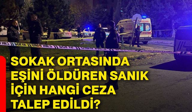 Sokak ortasında eşini öldüren sanık için hangi ceza talep edildi?
