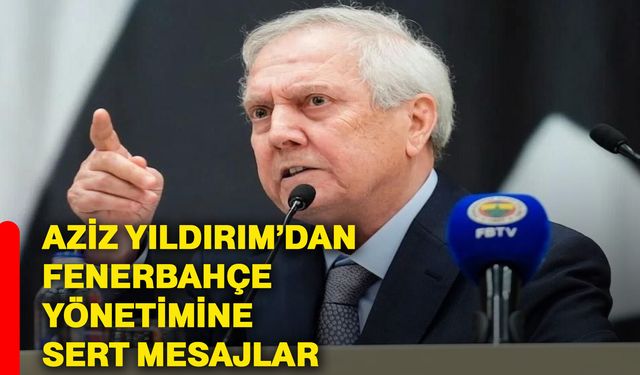 Aziz Yıldırım’dan Fenerbahçe yönetimine sert mesajlar