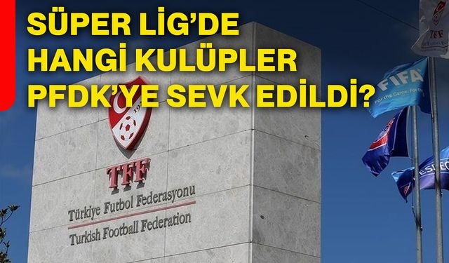 Süper Lig’de hangi kulüpler PFDK’ye sevk edildi?