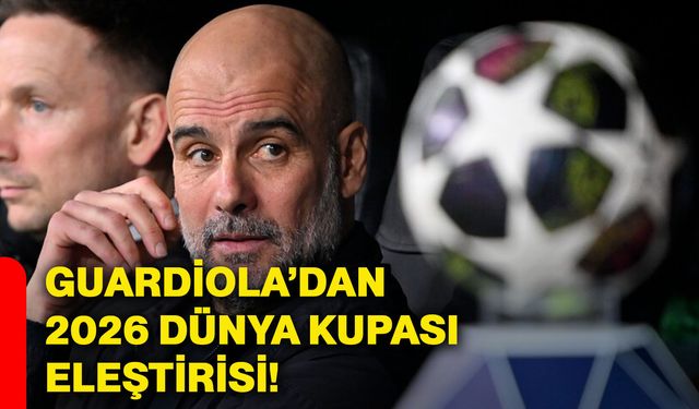 Guardiola’dan 2026 Dünya Kupası eleştirisi!
