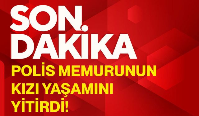 Polis memurunun kızı yaşamını yitirdi!