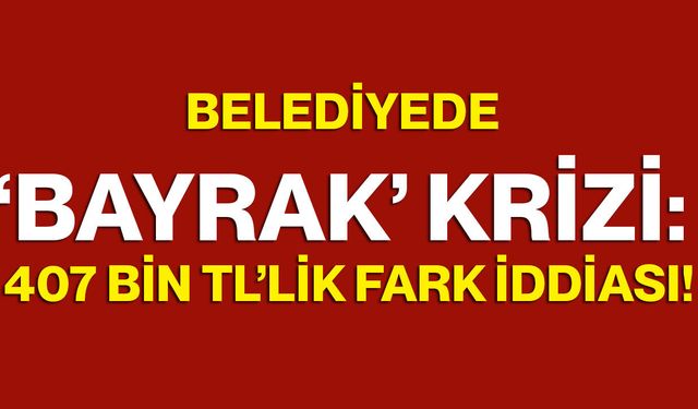 Belediyede ‘Bayrak’ Krizi: 407 Bin TL’lik Fark İddiası!