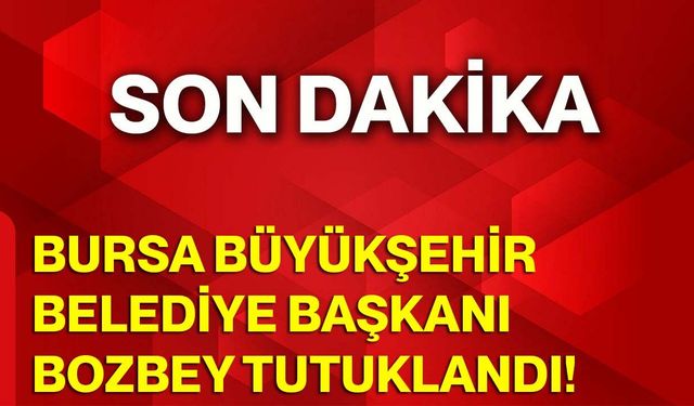 Bursa Büyükşehir Belediye Başkanı Bozbey Tutuklandı
