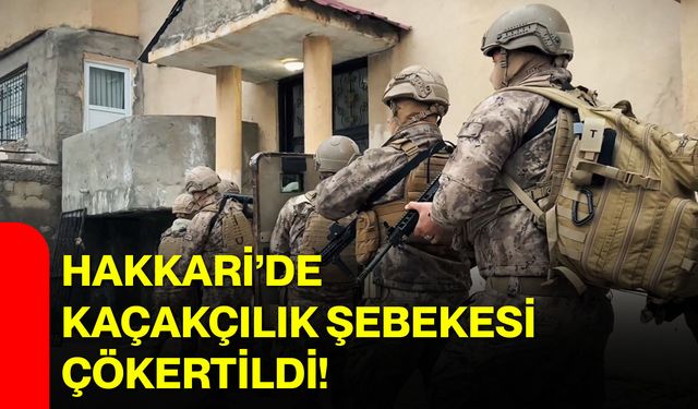 Hakkari’de kaçakçılık şebekesi çökertildi!