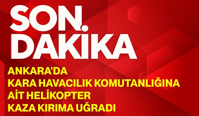 Ankara'da Kara Havacılık Komutanlığına ait helikopter kaza kırıma uğradı