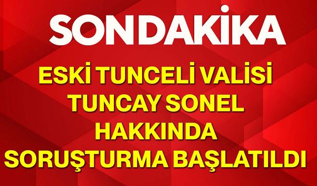 Eski Tunceli Valisi Tuncay Sonel Hakkında Soruşturma Başlatıldı