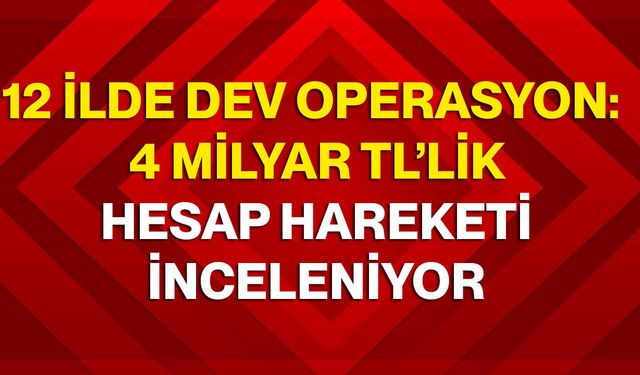 12 İlde Dev Operasyon: 4 Milyar TL’lik Hesap Hareketi İnceleniyor