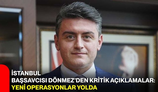 İstanbul Başsavcısı Dönmez’den Kritik Açıklamalar: Yeni Operasyonlar Yolda