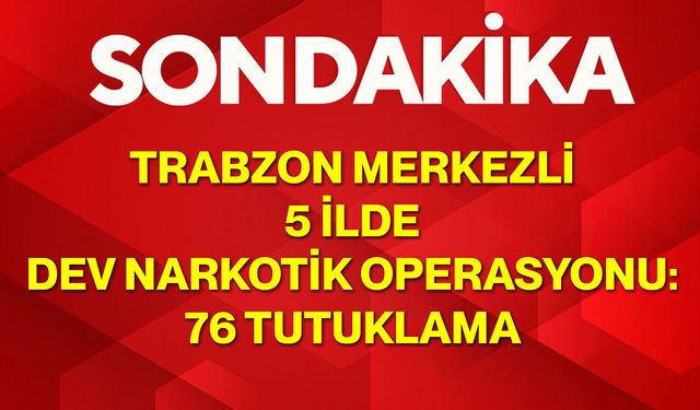 Trabzon Merkezli 5 İlde Dev Narkotik Operasyonu: 76 Tutuklama