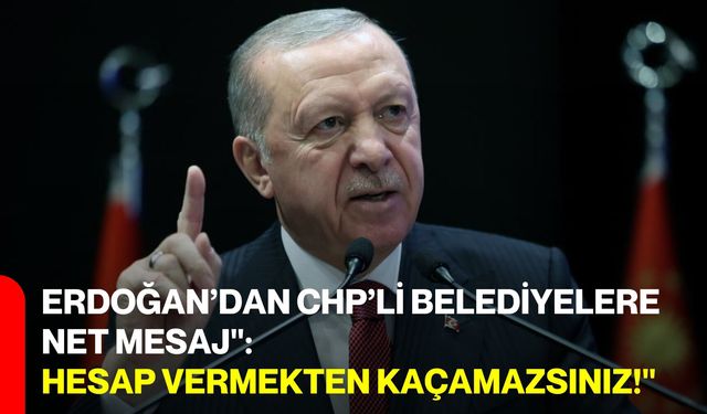 Erdoğan’dan CHP’li Belediyelere Net Mesaj": Hesap Vermekten Kaçamazsınız!"