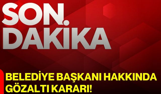 Belediye Başkanı Hakkında Gözaltı Kararı!