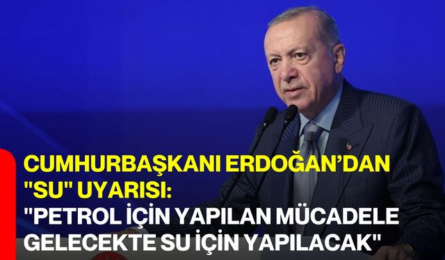 Cumhurbaşkanı Erdoğan’dan "Su" Uyarısı: "Petrol İçin Yapılan Mücadele Gelecekte Su İçin Yapılacak"