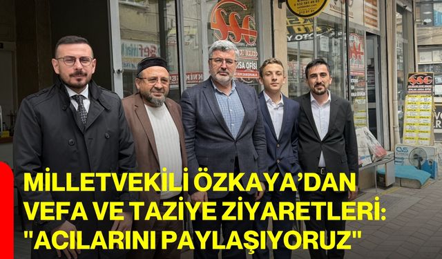 Milletvekili Özkaya’dan Vefa ve Taziye Ziyaretleri: "Acılarını Paylaşıyoruz"
