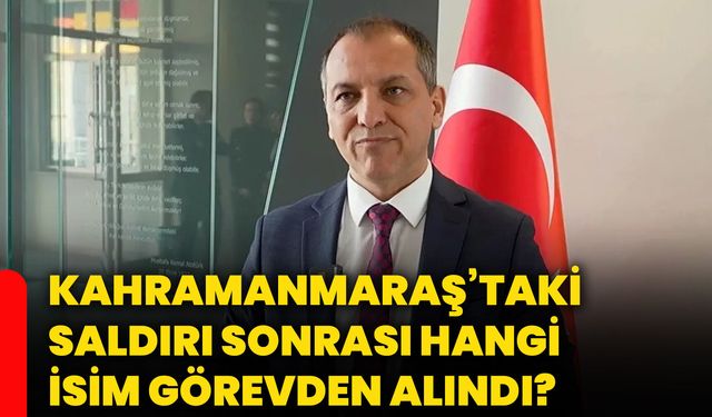Kahramanmaraş’taki saldırı sonrası hangi isim görevden alındı?