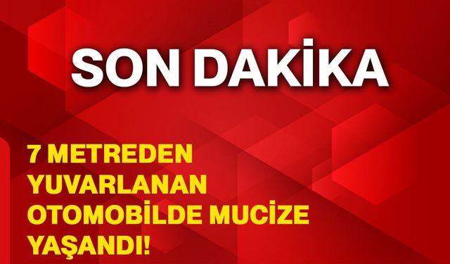 7 metreden yuvarlanan otomobilde mucize yaşandı!