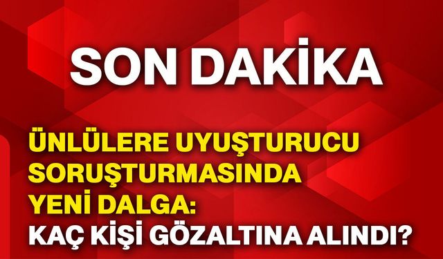 Ünlülere uyuşturucu soruşturmasında yeni dalga: Kaç kişi gözaltına alındı?