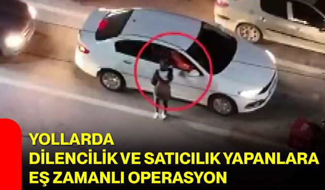 Yollarda Dilencilik ve Satıcılık Yapanlara Eş Zamanlı Operasyon