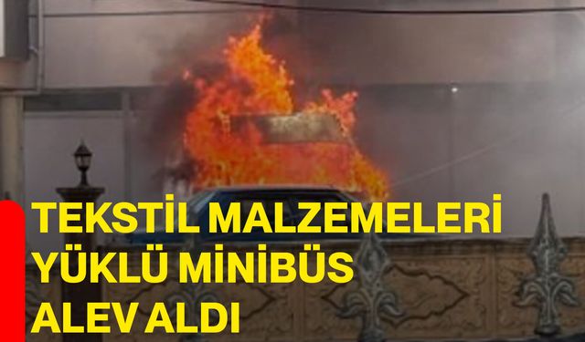 Tekstil malzemeleri yüklü minibüs alev aldı