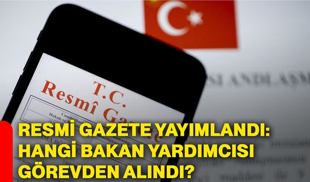 Resmi Gazete yayımlandı: Hangi bakan yardımcısı görevden alındı?