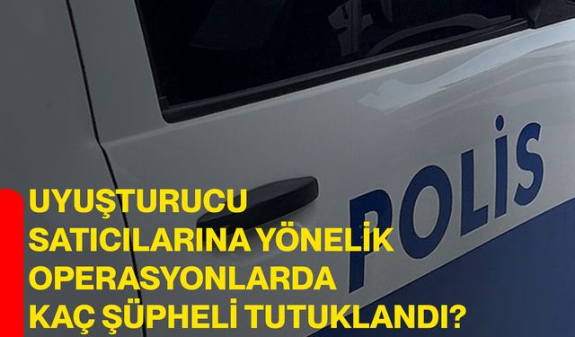 Uyuşturucu satıcılarına yönelik operasyonlarda kaç şüpheli tutuklandı?