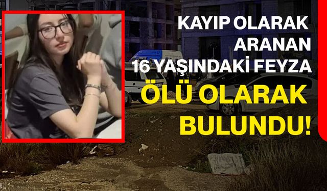 Kayıp olarak aranan 16 yaşındaki Feyza, ölü olarak bulundu
