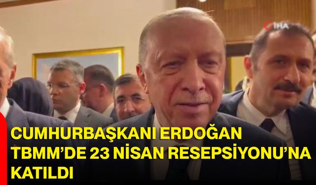 Cumhurbaşkanı Erdoğan, TBMM’de 23 Nisan Resepsiyonu’na katıldı