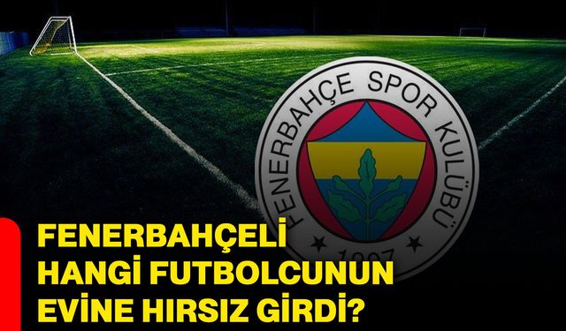 Fenerbahçeli hangi futbolcunun evine hırsız girdi?
