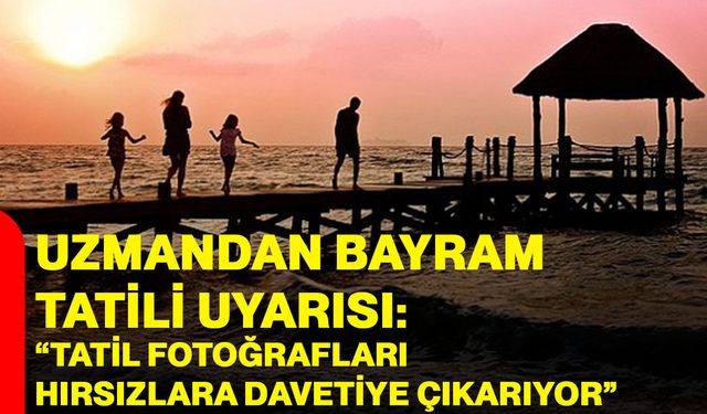 Uzmandan Bayram Tatili uyarısı: “Tatil fotoğrafları hırsızlara davetiye çıkarıyor”