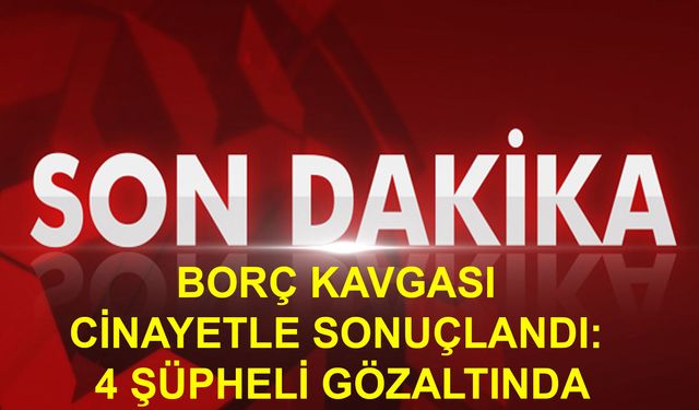 Borç Kavgası Cinayetle Sonuçlandı: 4 Şüpheli Gözaltında