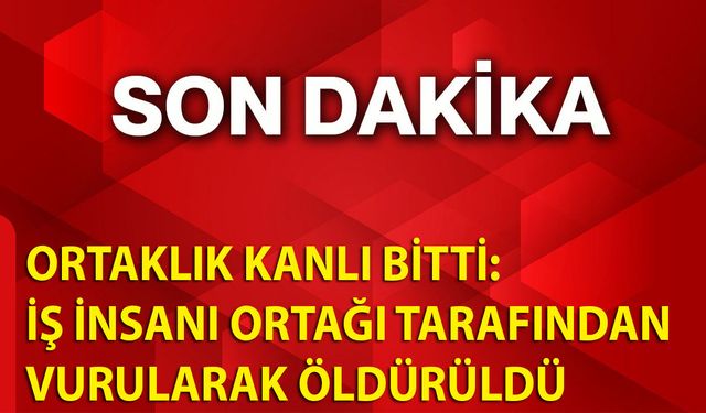 Ortaklık kanlı bitti: İş insanı ortağı tarafından vurularak öldürüldü