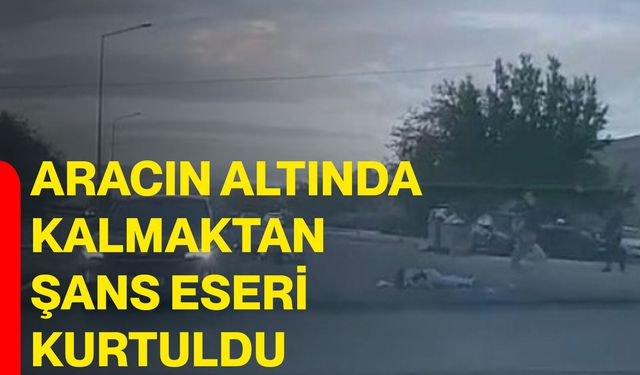 Aracın altında kalmaktan şans eseri kurtuldu