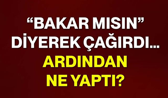 “Bakar mısın” diyerek çağırdı… Ardından ne yaptı?